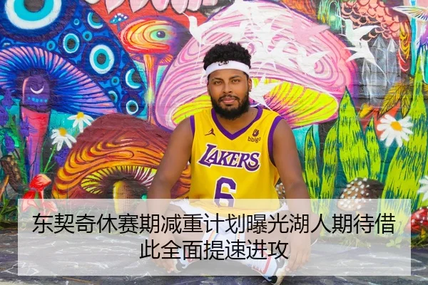 东契奇休赛期减重计划曝光湖人期待借此全面提速进攻