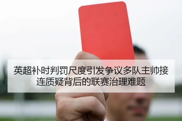 英超补时判罚尺度引发争议多队主帅接连质疑背后的联赛治理难题