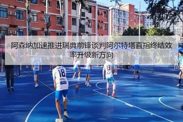 阿森纳加速推进瑞典前锋谈判阿尔特塔直指终结效率升级新方向