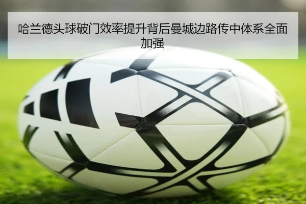 哈兰德头球破门效率提升背后曼城边路传中体系全面加强