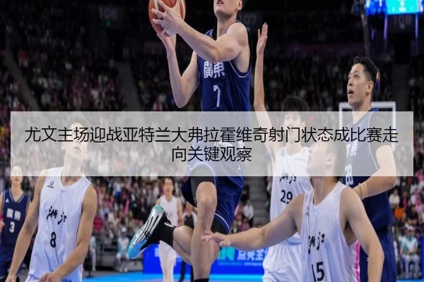 尤文主场迎战亚特兰大弗拉霍维奇射门状态成比赛走向关键观察