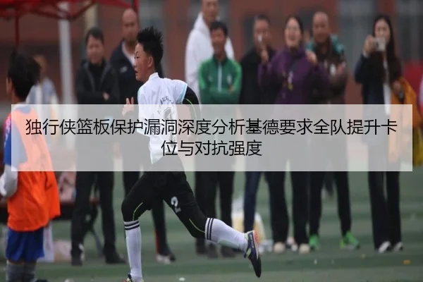 独行侠篮板保护漏洞深度分析基德要求全队提升卡位与对抗强度